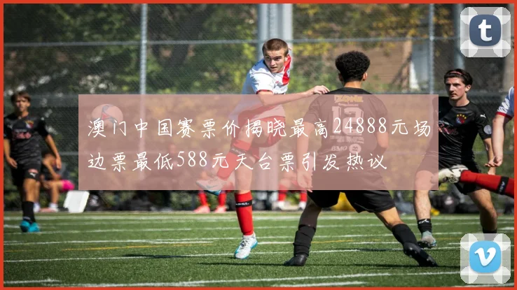 澳门中国赛票价揭晓最高24888元场边票最低588元天台票引发热议