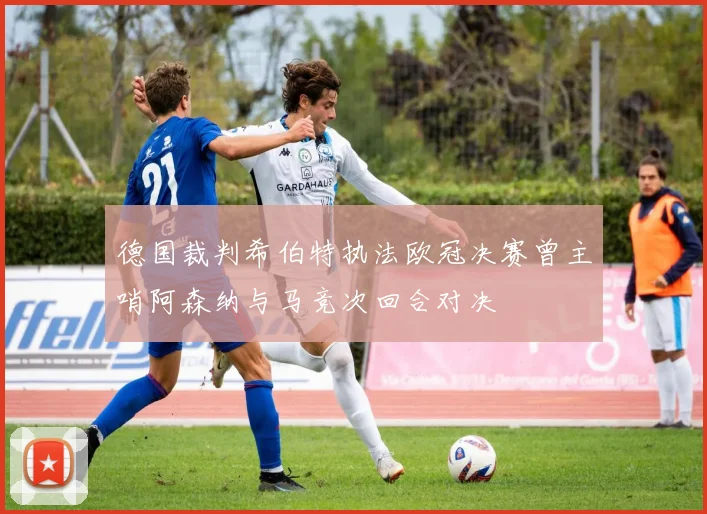 德国裁判希伯特执法欧冠决赛曾主哨阿森纳与马竞次回合对决