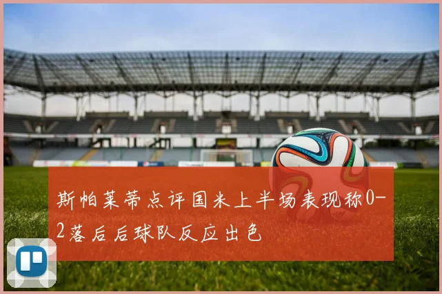斯帕莱蒂点评国米上半场表现称0-2落后后球队反应出色