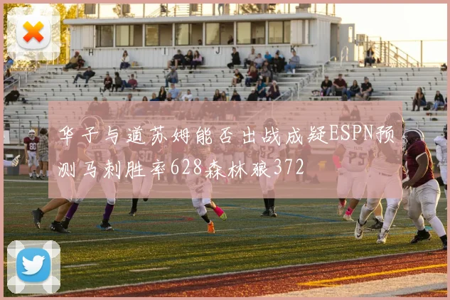 华子与道苏姆能否出战成疑ESPN预测马刺胜率628森林狼372