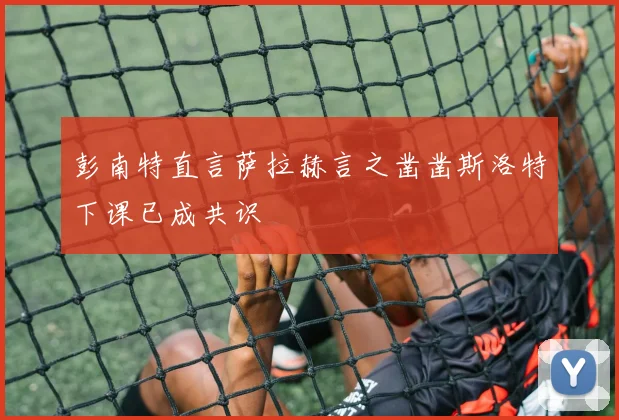 彭南特直言萨拉赫言之凿凿斯洛特下课已成共识
