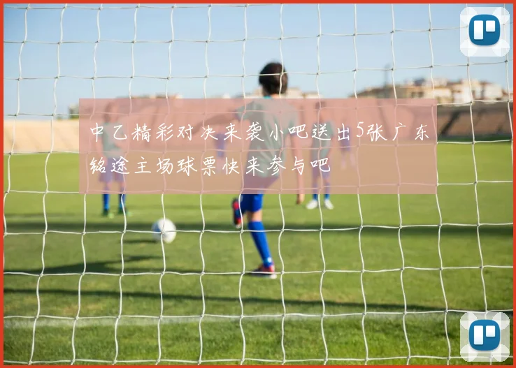 中乙精彩对决来袭小吧送出5张广东铭途主场球票快来参与吧