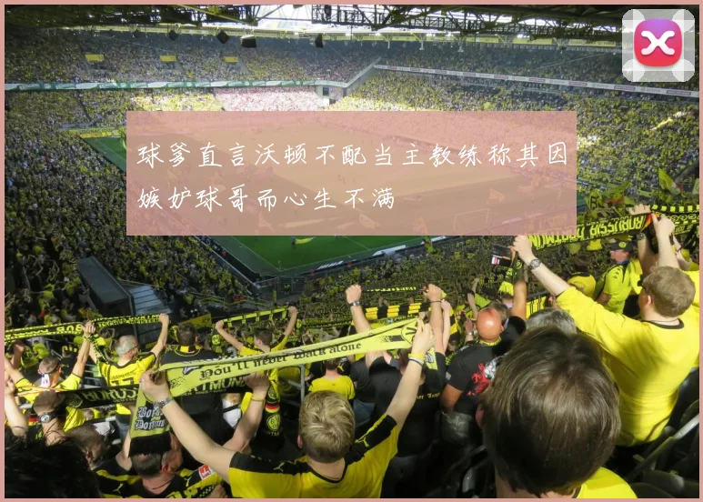球爹直言沃顿不配当主教练称其因嫉妒球哥而心生不满