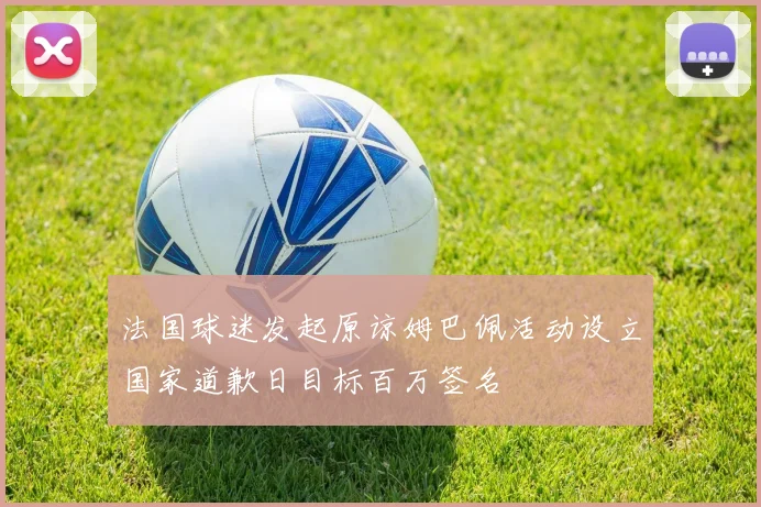 法国球迷发起原谅姆巴佩活动设立国家道歉日目标百万签名