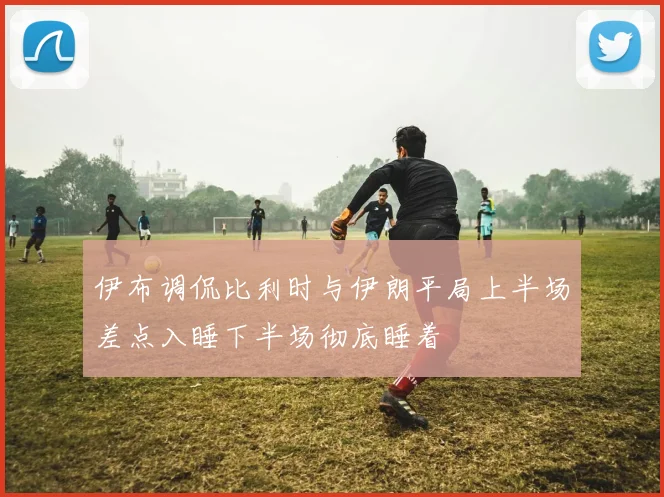 伊布调侃比利时与伊朗平局上半场差点入睡下半场彻底睡着