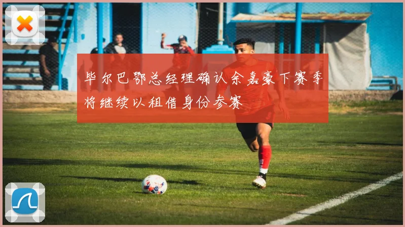 毕尔巴鄂总经理确认余嘉豪下赛季将继续以租借身份参赛