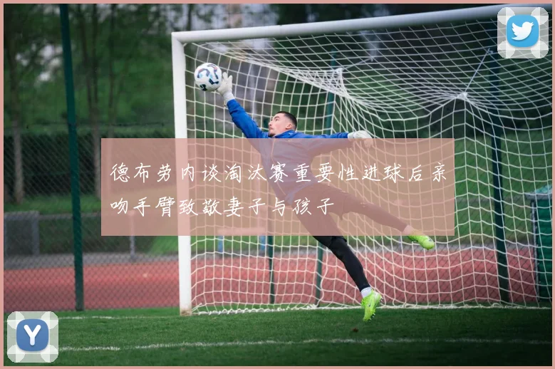 德布劳内谈淘汰赛重要性进球后亲吻手臂致敬妻子与孩子