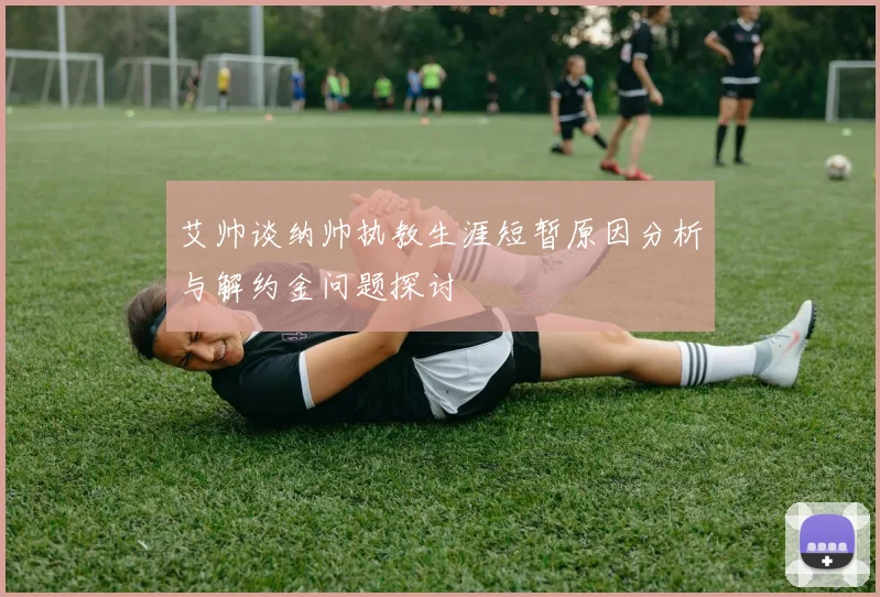 艾帅谈纳帅执教生涯短暂原因分析与解约金问题探讨