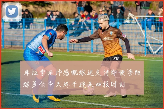 库拉索老帅感慨球迷支持即便惨败球员们今天终于迎来回报时刻