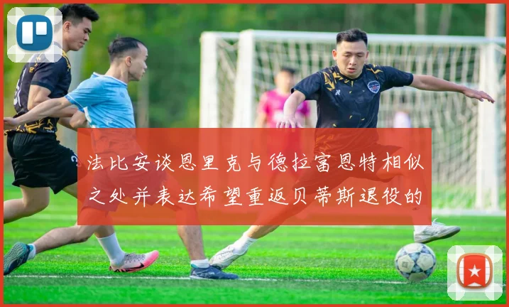 法比安谈恩里克与德拉富恩特相似之处并表达希望重返贝蒂斯退役的愿望