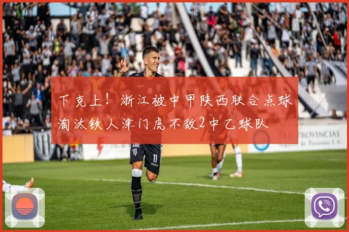 下克上！浙江被中甲陕西联合点球淘汰铁人津门虎不敌2中乙球队
