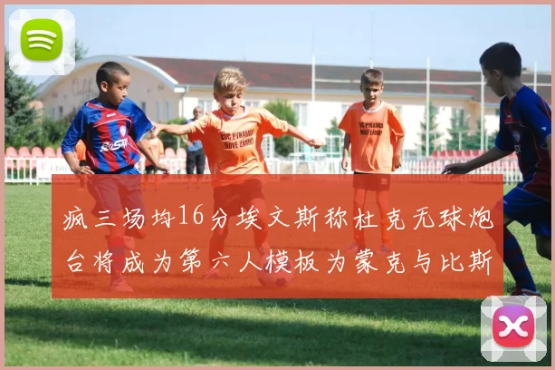 疯三场均16分埃文斯称杜克无球炮台将成为第六人模板为蒙克与比斯利