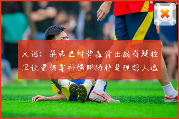 火记：范弗里特背靠背出战存疑控卫位置仍需补强斯玛特是理想人选