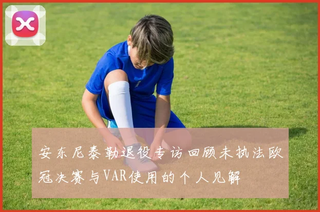 安东尼泰勒退役专访回顾未执法欧冠决赛与VAR使用的个人见解