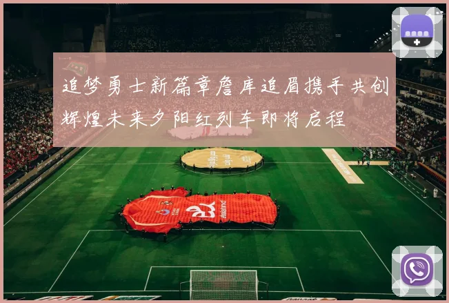 追梦勇士新篇章詹库追眉携手共创辉煌未来夕阳红列车即将启程