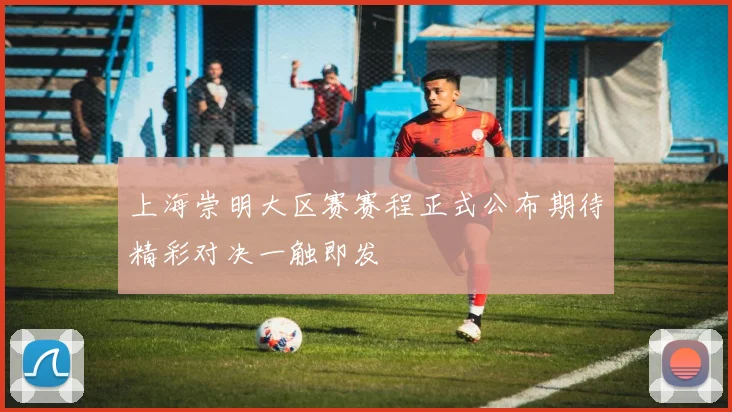 上海崇明大区赛赛程正式公布期待精彩对决一触即发
