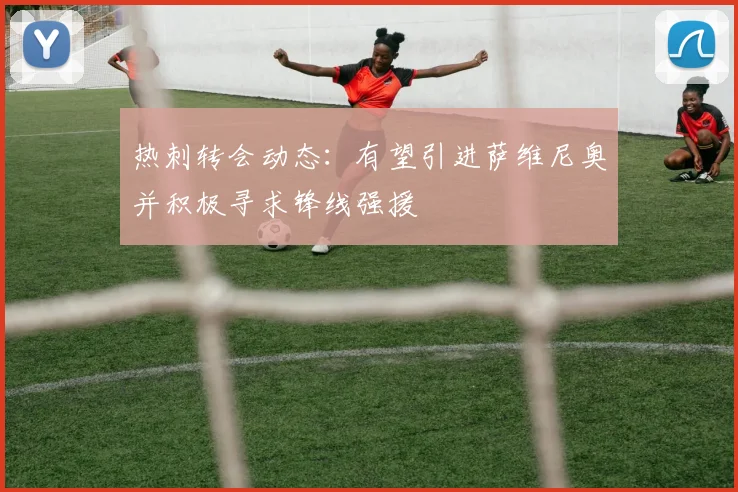热刺转会动态：有望引进萨维尼奥并积极寻求锋线强援
