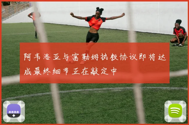 阿韦洛亚与富勒姆执教协议即将达成最终细节正在敲定中