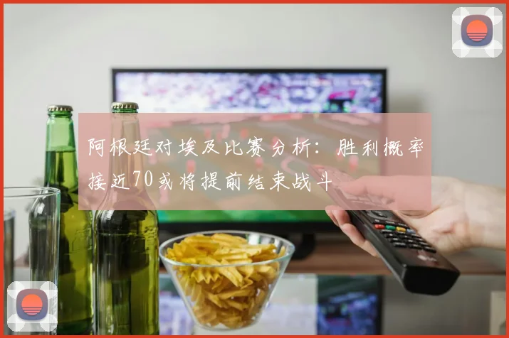阿根廷对埃及比赛分析：胜利概率接近70或将提前结束战斗