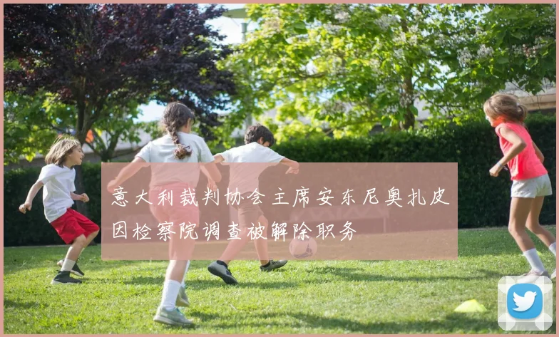 意大利裁判协会主席安东尼奥扎皮因检察院调查被解除职务