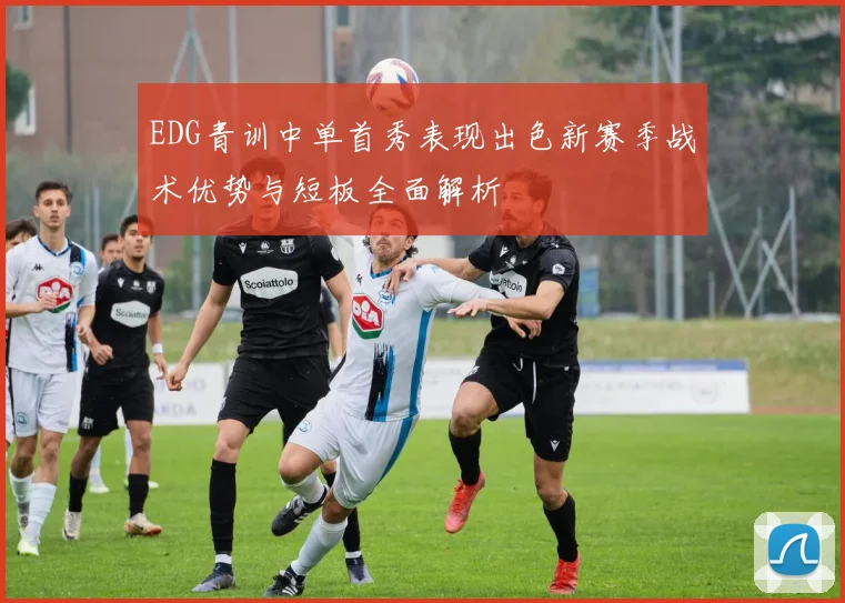 EDG青训中单首秀表现出色新赛季战术优势与短板全面解析