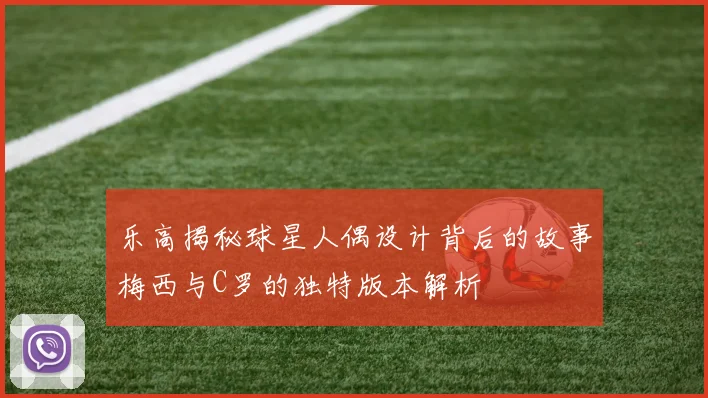 乐高揭秘球星人偶设计背后的故事梅西与C罗的独特版本解析