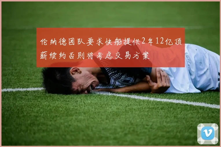 伦纳德团队要求快船提供2年12亿顶薪续约否则将考虑交易方案