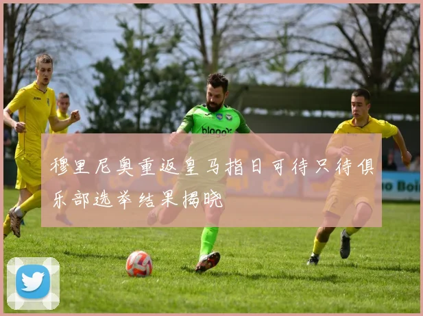 穆里尼奥重返皇马指日可待只待俱乐部选举结果揭晓
