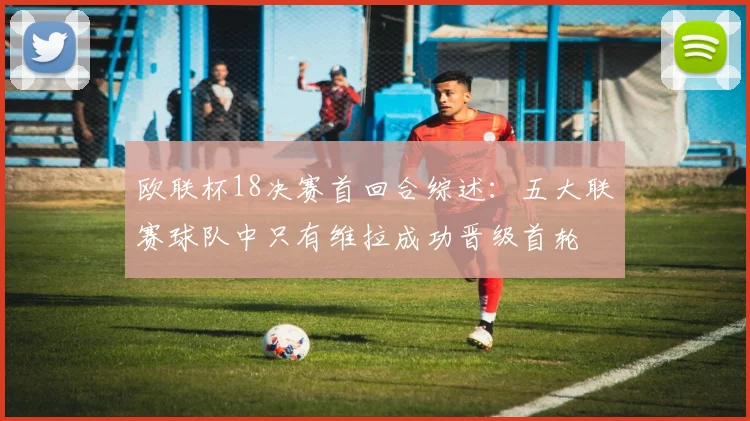 欧联杯18决赛首回合综述：五大联赛球队中只有维拉成功晋级首轮