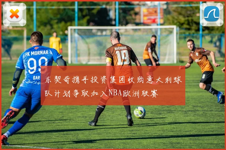 东契奇携手投资集团收购意大利球队计划争取加入NBA欧洲联赛