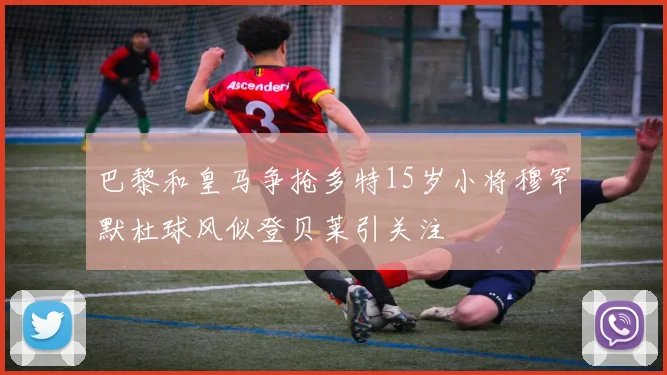 巴黎和皇马争抢多特15岁小将穆罕默杜球风似登贝莱引关注